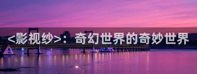 一级片电影久久久久：<影视纱>：奇幻世界的奇妙世界