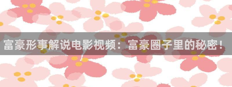 午夜天堂av天堂久久久：富豪形事解说电影视频：富豪圈子里的秘密！